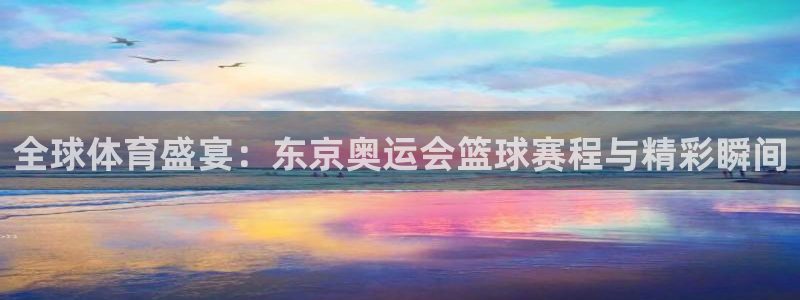 全球体育盛宴：东京奥运会篮球赛程与精彩瞬间
